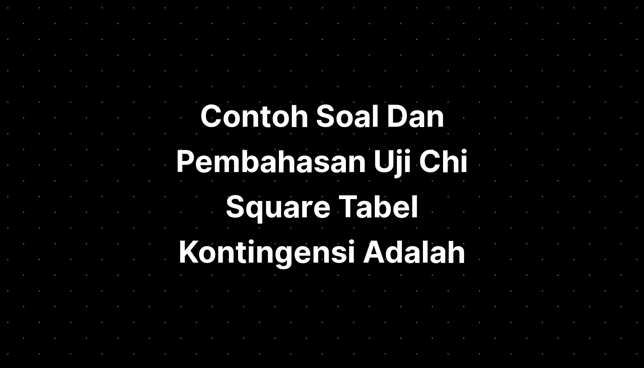 Contoh Soal Dan Pembahasan Uji Chi Square Tabel Kontingensi Adalah ...